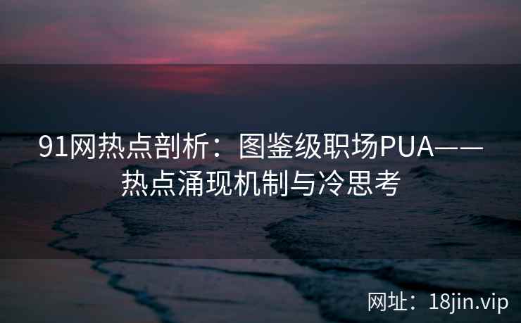 91网热点剖析:图鉴级职场PUA——热点涌现机制与冷思考