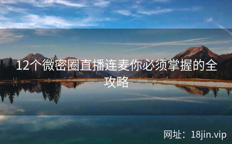 12个微密圈直播连麦你必须掌握的全攻略