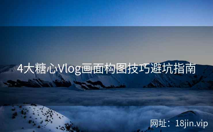 4大糖心Vlog画面构图技巧避坑指南