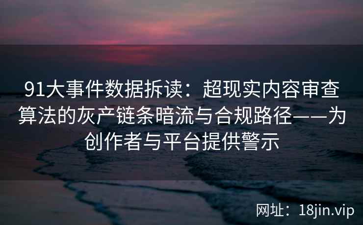 91大事件数据拆读:超现实内容审查算法的灰产链条暗流与合规路径——为创作者与平台提供警示