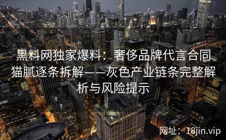 黑料网独家爆料:奢侈品牌代言合同猫腻逐条拆解——灰色产业链条完整解析与风险提示