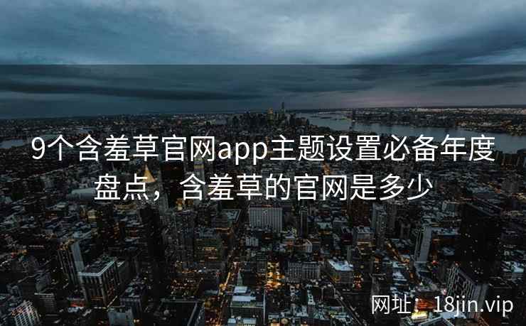 9个含羞草官网app主题设置必备年度盘点,含羞草的官网是多少