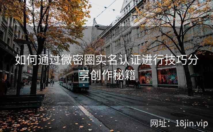 如何通过微密圈实名认证进行技巧分享创作秘籍