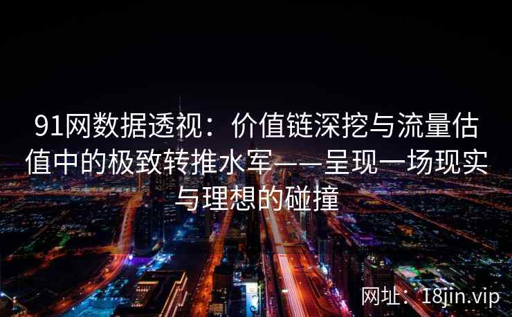 91网数据透视:价值链深挖与流量估值中的极致转推水军——呈现一场现实与理想的碰撞