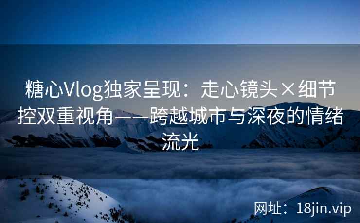 糖心Vlog独家呈现:走心镜头×细节控双重视角——跨越城市与深夜的情绪流光