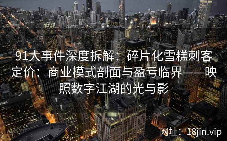 91大事件深度拆解:碎片化雪糕刺客定价:商业模式剖面与盈亏临界——映照数字江湖的光与影
