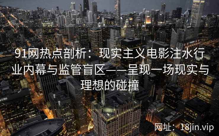 91网热点剖析:现实主义电影注水行业内幕与监管盲区——呈现一场现实与理想的碰撞