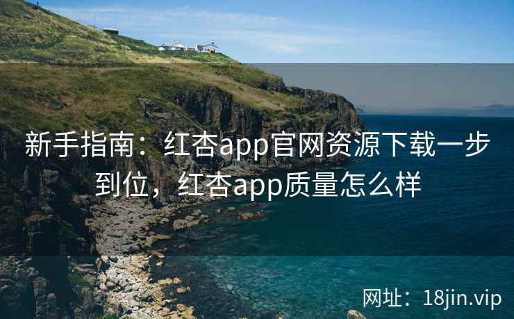 新手指南：红杏app官网资源下载一步到位，红杏app质量怎么样