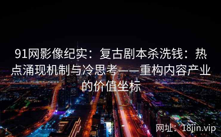 91网影像纪实：复古剧本杀洗钱：热点涌现机制与冷思考——重构内容产业的价值坐标