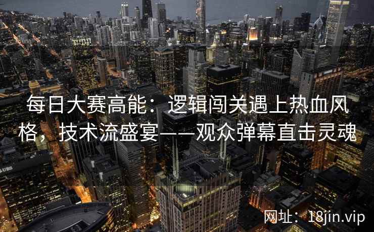 每日大赛高能：逻辑闯关遇上热血风格，技术流盛宴——观众弹幕直击灵魂