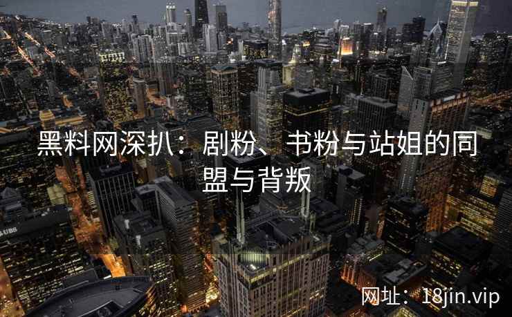 黑料网深扒：剧粉、书粉与站姐的同盟与背叛