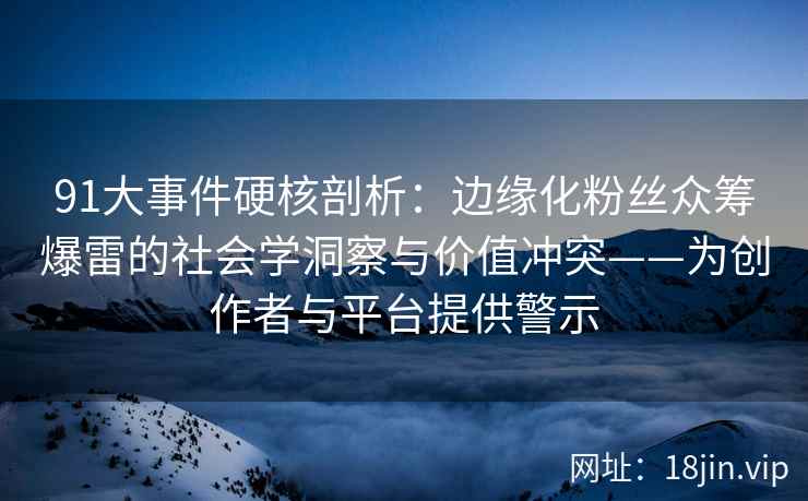 91大事件硬核剖析：边缘化粉丝众筹爆雷的社会学洞察与价值冲突——为创作者与平台提供警示