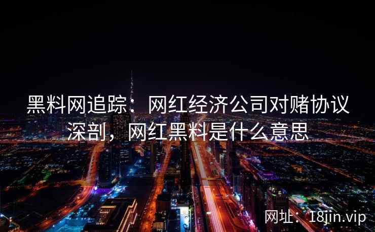黑料网追踪：网红经济公司对赌协议深剖，网红黑料是什么意思