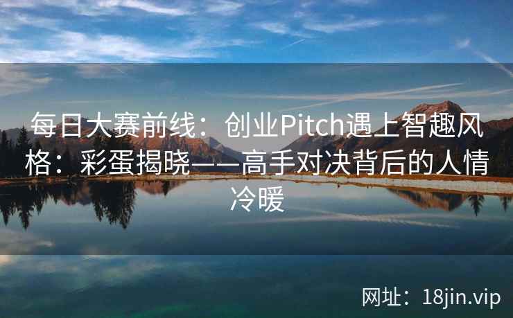 每日大赛前线：创业Pitch遇上智趣风格：彩蛋揭晓——高手对决背后的人情冷暖