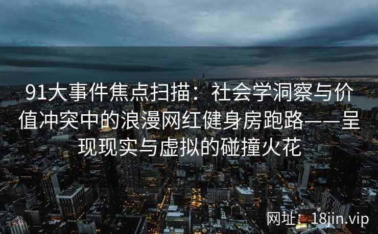 91大事件焦点扫描：社会学洞察与价值冲突中的浪漫网红健身房跑路——呈现现实与虚拟的碰撞火花