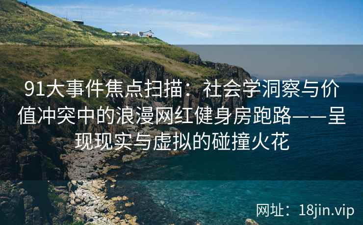 91大事件焦点扫描：社会学洞察与价值冲突中的浪漫网红健身房跑路——呈现现实与虚拟的碰撞火花
