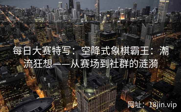 每日大赛特写：空降式象棋霸王：潮流狂想——从赛场到社群的涟漪