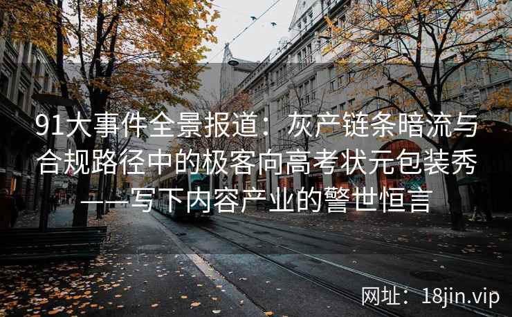 91大事件全景报道：灰产链条暗流与合规路径中的极客向高考状元包装秀——写下内容产业的警世恒言
