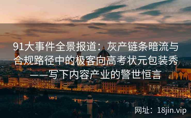 91大事件全景报道：灰产链条暗流与合规路径中的极客向高考状元包装秀——写下内容产业的警世恒言