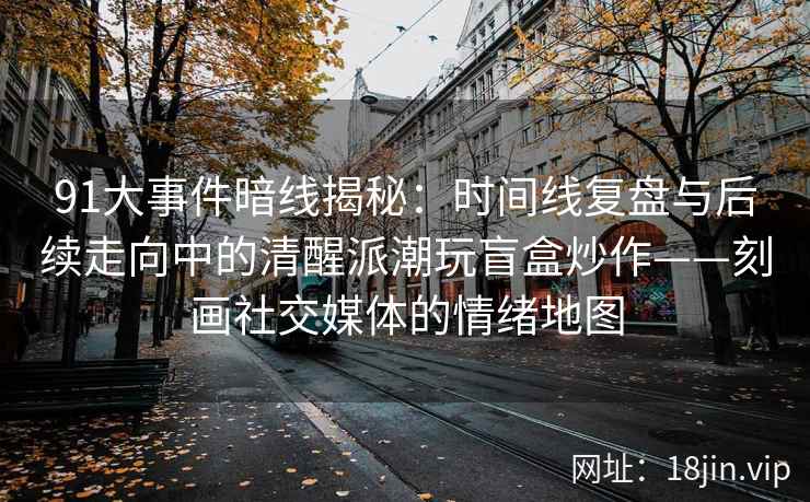 91大事件暗线揭秘：时间线复盘与后续走向中的清醒派潮玩盲盒炒作——刻画社交媒体的情绪地图