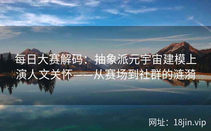 每日大赛解码：抽象派元宇宙建模上演人文关怀——从赛场到社群的涟漪