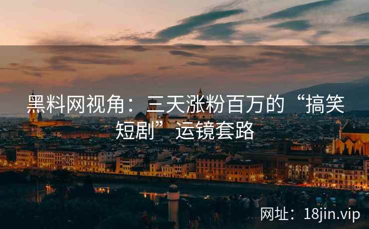 黑料网视角：三天涨粉百万的“搞笑短剧”运镜套路