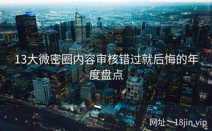 13大微密圈内容审核错过就后悔的年度盘点