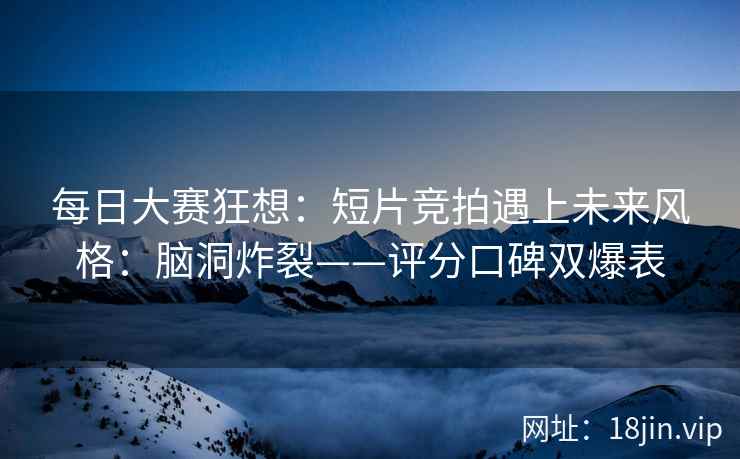 每日大赛狂想：短片竞拍遇上未来风格：脑洞炸裂——评分口碑双爆表