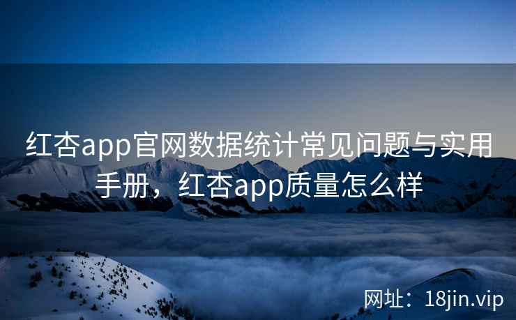 红杏app官网数据统计常见问题与实用手册，红杏app质量怎么样