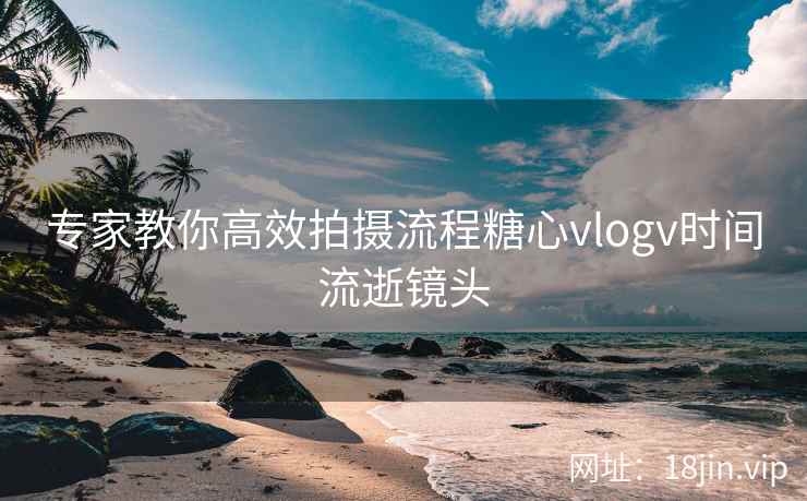 专家教你高效拍摄流程糖心vlogv时间流逝镜头