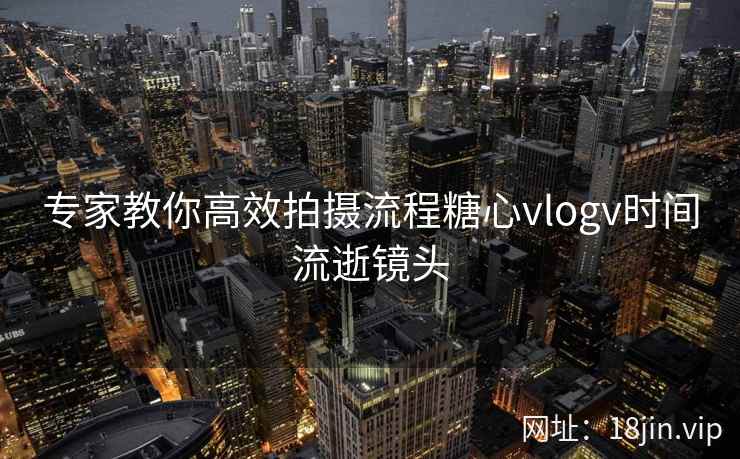 专家教你高效拍摄流程糖心vlogv时间流逝镜头