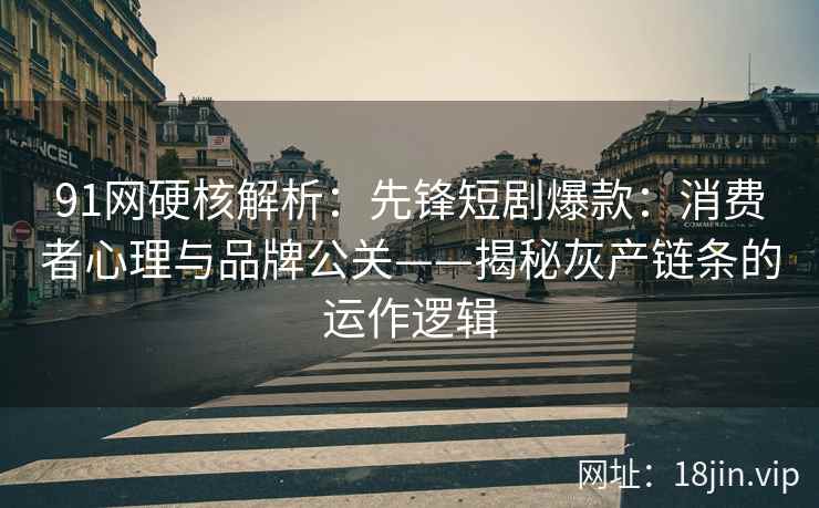 91网硬核解析：先锋短剧爆款：消费者心理与品牌公关——揭秘灰产链条的运作逻辑