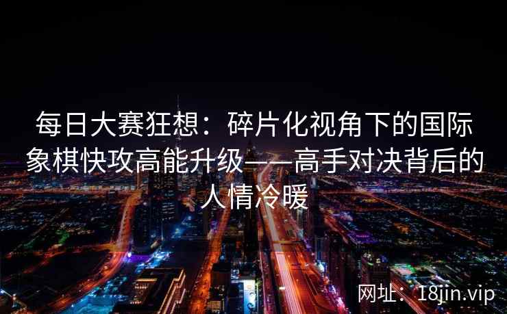 每日大赛狂想：碎片化视角下的国际象棋快攻高能升级——高手对决背后的人情冷暖
