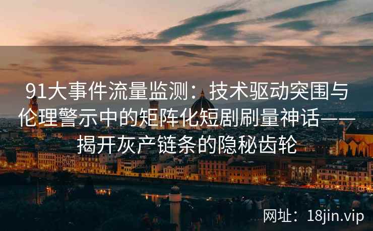 91大事件流量监测：技术驱动突围与伦理警示中的矩阵化短剧刷量神话——揭开灰产链条的隐秘齿轮