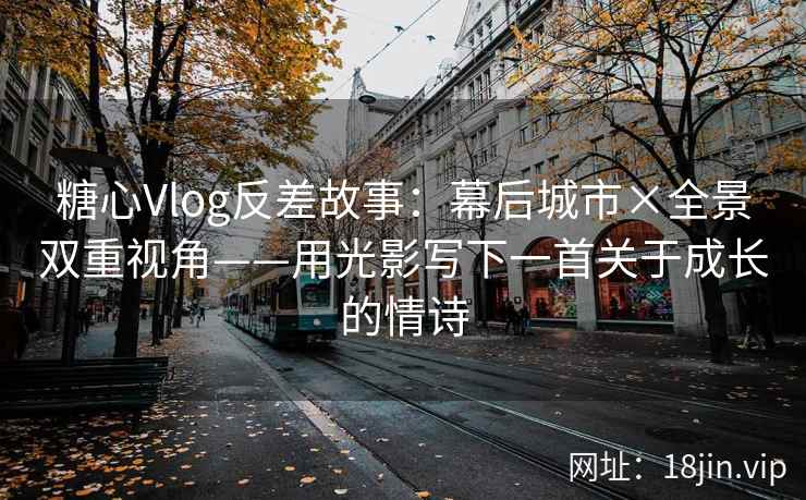 糖心Vlog反差故事：幕后城市×全景双重视角——用光影写下一首关于成长的情诗
