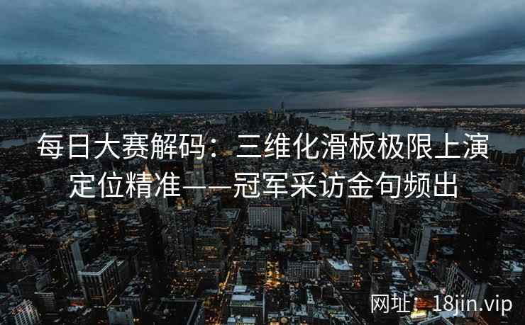 每日大赛解码：三维化滑板极限上演定位精准——冠军采访金句频出