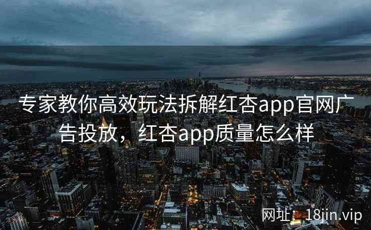 专家教你高效玩法拆解红杏app官网广告投放，红杏app质量怎么样