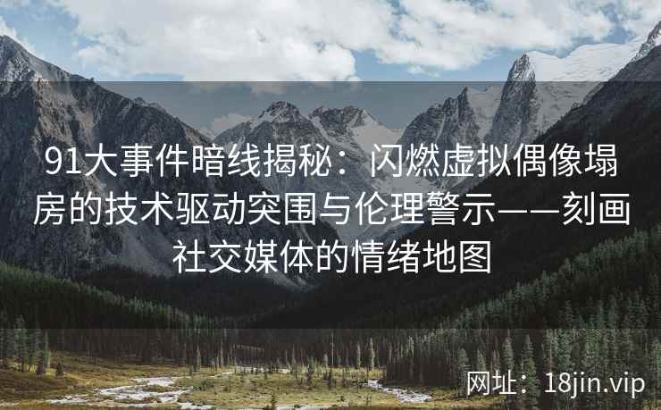 91大事件暗线揭秘：闪燃虚拟偶像塌房的技术驱动突围与伦理警示——刻画社交媒体的情绪地图