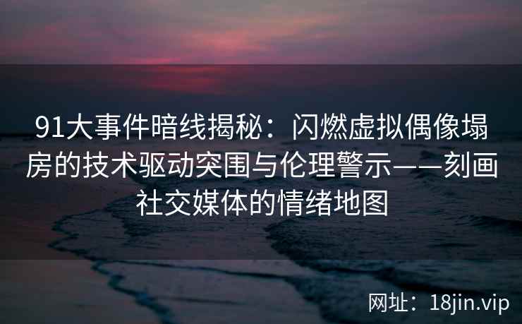 91大事件暗线揭秘：闪燃虚拟偶像塌房的技术驱动突围与伦理警示——刻画社交媒体的情绪地图