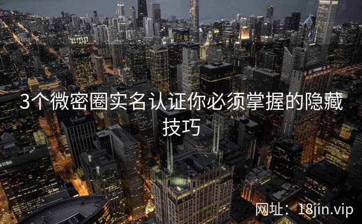 3个微密圈实名认证你必须掌握的隐藏技巧