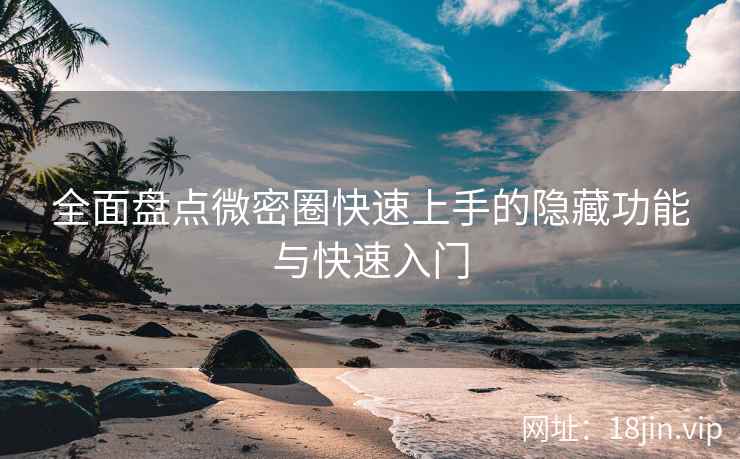 全面盘点微密圈快速上手的隐藏功能与快速入门