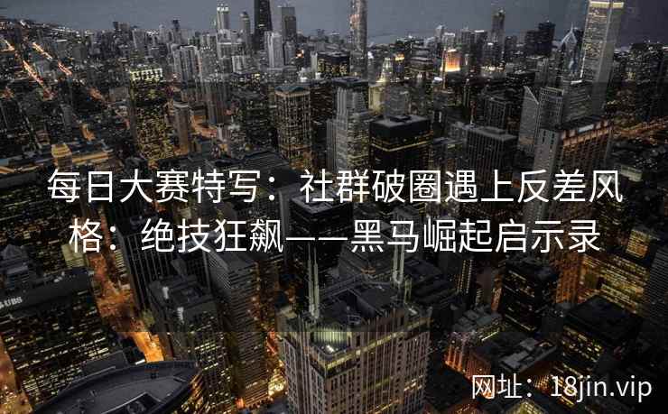 每日大赛特写：社群破圈遇上反差风格：绝技狂飙——黑马崛起启示录