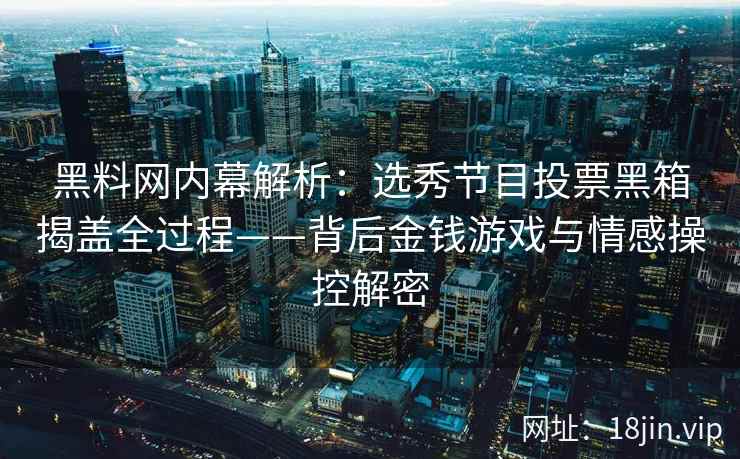 黑料网内幕解析：选秀节目投票黑箱揭盖全过程——背后金钱游戏与情感操控解密