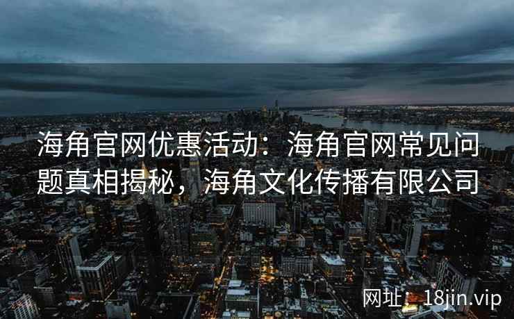 海角官网优惠活动：海角官网常见问题真相揭秘，海角文化传播有限公司