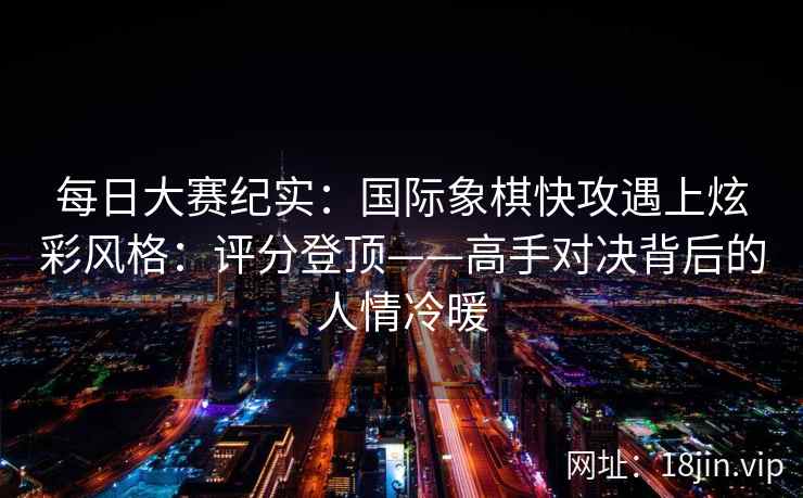 每日大赛纪实：国际象棋快攻遇上炫彩风格：评分登顶——高手对决背后的人情冷暖