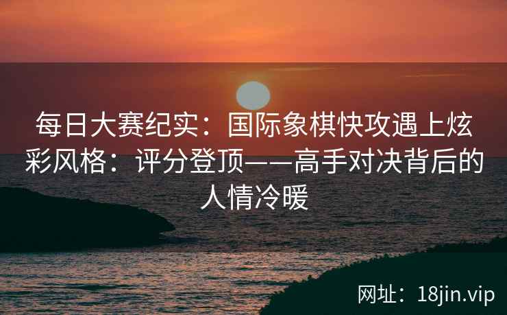 每日大赛纪实：国际象棋快攻遇上炫彩风格：评分登顶——高手对决背后的人情冷暖