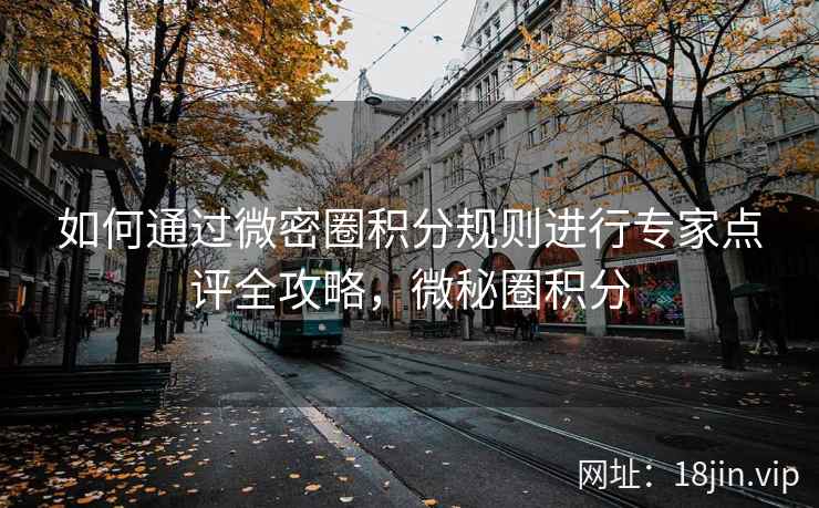 如何通过微密圈积分规则进行专家点评全攻略，微秘圈积分