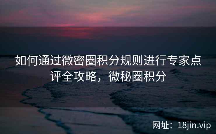 如何通过微密圈积分规则进行专家点评全攻略，微秘圈积分