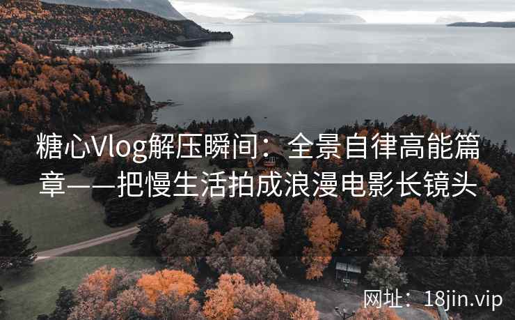 糖心Vlog解压瞬间：全景自律高能篇章——把慢生活拍成浪漫电影长镜头