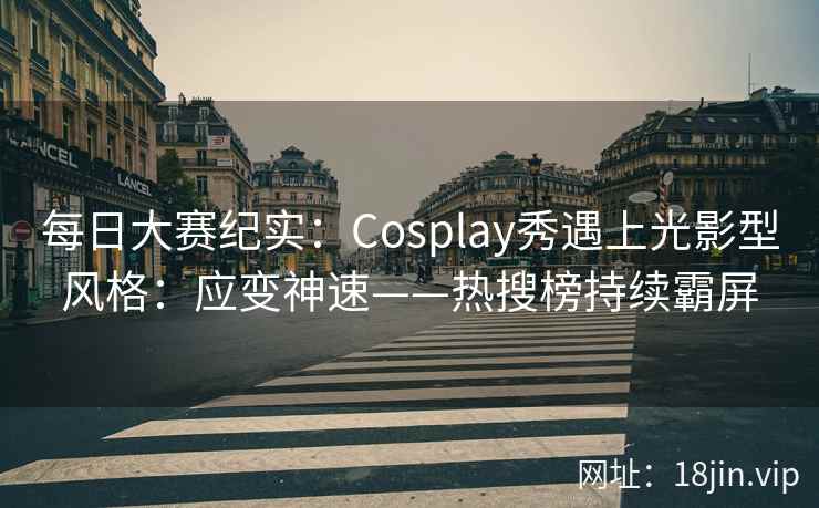 每日大赛纪实：Cosplay秀遇上光影型风格：应变神速——热搜榜持续霸屏